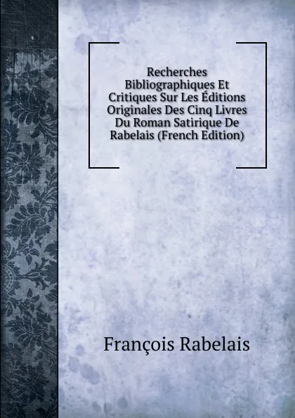 Обложка книги Recherches Bibliographiques Et Critiques Sur Les Editions Originales Des Cinq Livres Du Roman Satirique De Rabelais (French Edition), François Rabelais