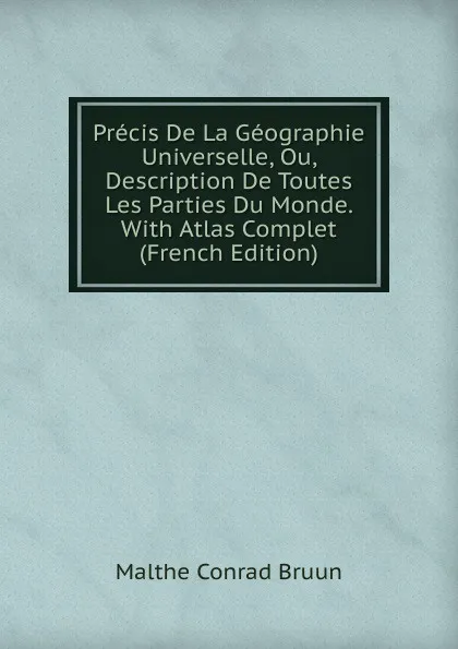 Обложка книги Precis De La Geographie Universelle, Ou, Description De Toutes Les Parties Du Monde. With Atlas Complet (French Edition), Malthe Conrad Bruun