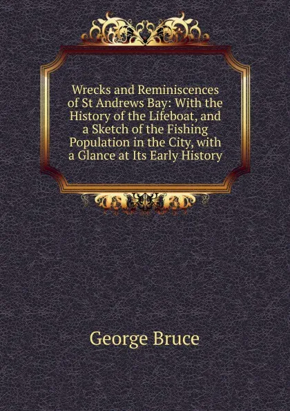 Обложка книги Wrecks and Reminiscences of St Andrews Bay: With the History of the Lifeboat, and a Sketch of the Fishing Population in the City, with a Glance at Its Early History, George Bruce