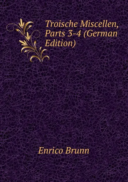 Обложка книги Troische Miscellen, Parts 3-4 (German Edition), Enrico Brunn