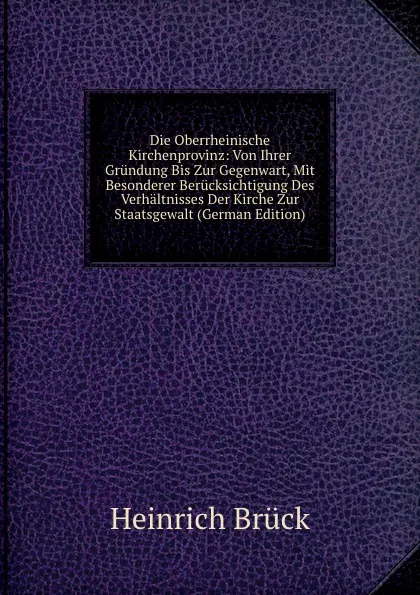 Обложка книги Die Oberrheinische Kirchenprovinz: Von Ihrer Grundung Bis Zur Gegenwart, Mit Besonderer Berucksichtigung Des Verhaltnisses Der Kirche Zur Staatsgewalt (German Edition), Heinrich Brück