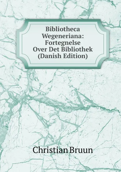 Обложка книги Bibliotheca Wegeneriana: Fortegnelse Over Det Bibliothek (Danish Edition), Christian Bruun