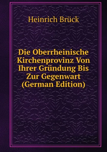 Обложка книги Die Oberrheinische Kirchenprovinz Von Ihrer Grundung Bis Zur Gegenwart (German Edition), Heinrich Brück