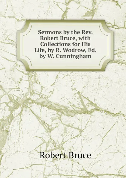 Обложка книги Sermons by the Rev. Robert Bruce, with Collections for His Life, by R. Wodrow, Ed. by W. Cunningham, Robert Bruce