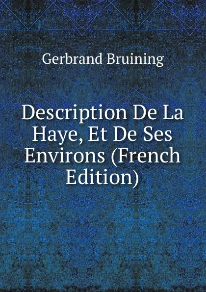 Обложка книги Description De La Haye, Et De Ses Environs (French Edition), Gerbrand Bruining