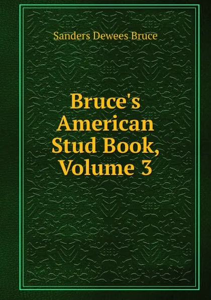 Обложка книги Bruce.s American Stud Book, Volume 3, Sanders Dewees Bruce