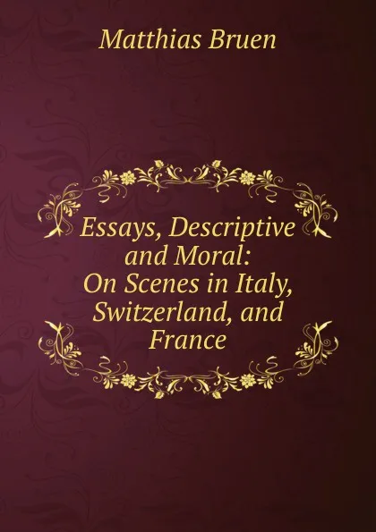 Обложка книги Essays, Descriptive and Moral: On Scenes in Italy, Switzerland, and France, Matthias Bruen