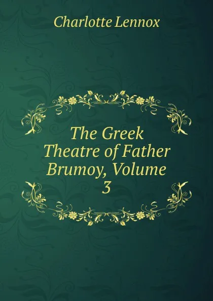 Обложка книги The Greek Theatre of Father Brumoy, Volume 3, Charlotte Lennox