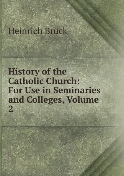 Обложка книги History of the Catholic Church: For Use in Seminaries and Colleges, Volume 2, Heinrich Brück