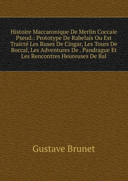 Обложка книги Histoire Maccaronique De Merlin Coccaie Pseud.: Prototype De Rabelais Ou Est Traicte Les Ruses De Cingar, Les Tours De Boccal, Les Adventures De . Pandrague Et Les Rencontres Heureuses De Bal, Gustave Brunet