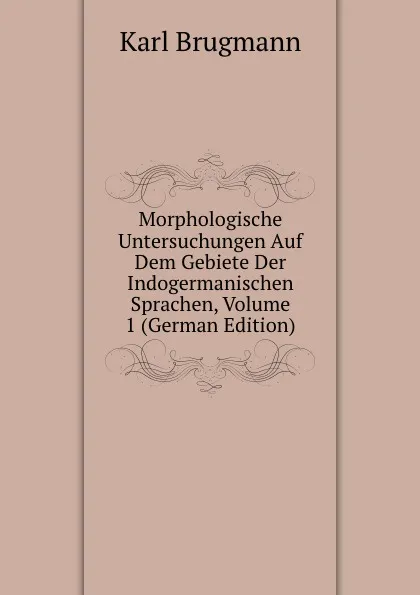 Обложка книги Morphologische Untersuchungen Auf Dem Gebiete Der Indogermanischen Sprachen, Volume 1 (German Edition), K. Brugmann