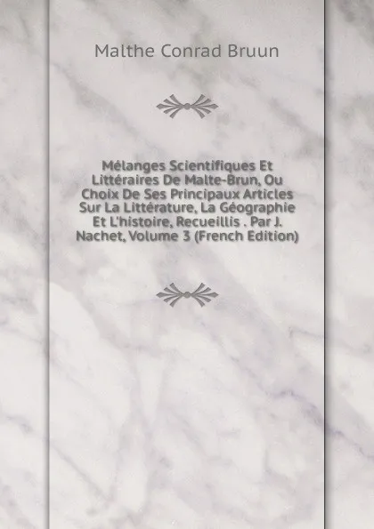 Обложка книги Melanges Scientifiques Et Litteraires De Malte-Brun, Ou Choix De Ses Principaux Articles Sur La Litterature, La Geographie Et L.histoire, Recueillis . Par J. Nachet, Volume 3 (French Edition), Malthe Conrad Bruun