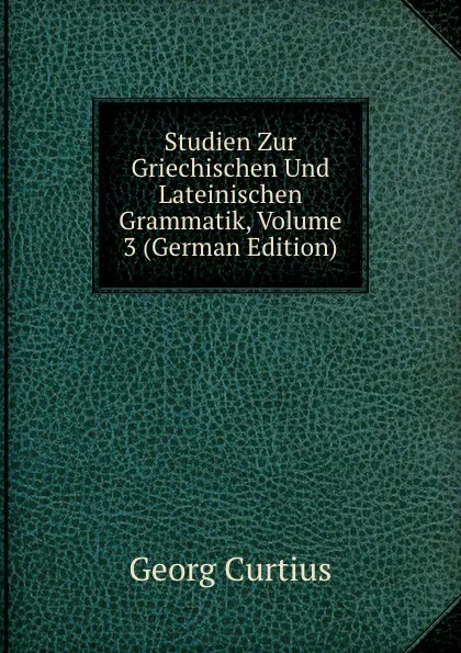 Обложка книги Studien Zur Griechischen Und Lateinischen Grammatik, Volume 3 (German Edition), Georg Curtius