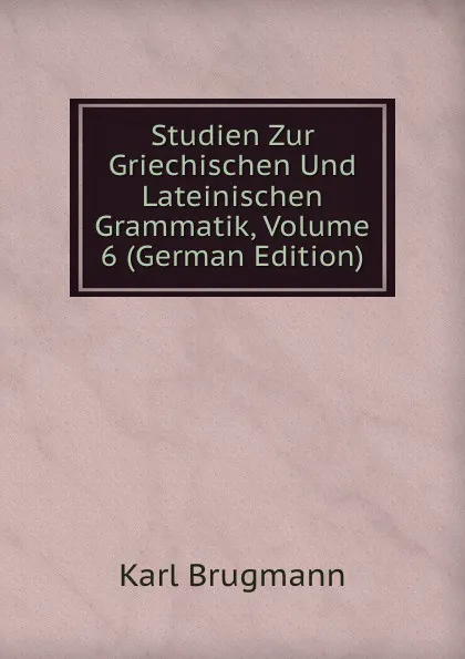 Обложка книги Studien Zur Griechischen Und Lateinischen Grammatik, Volume 6 (German Edition), K. Brugmann