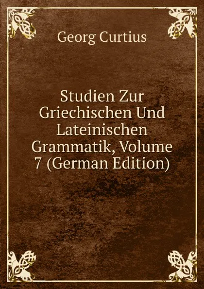 Обложка книги Studien Zur Griechischen Und Lateinischen Grammatik, Volume 7 (German Edition), Georg Curtius