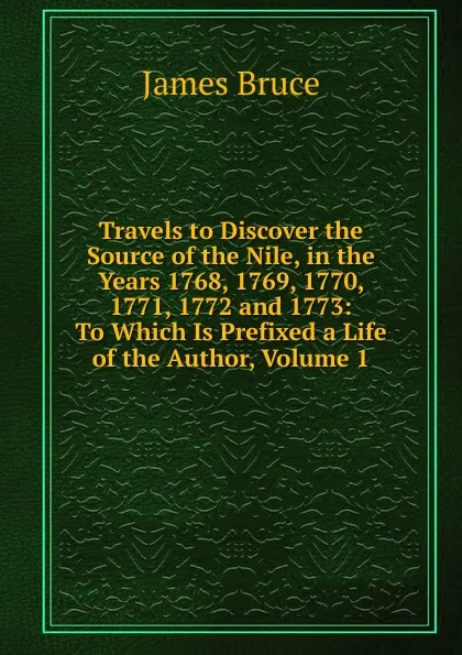 Обложка книги Travels to Discover the Source of the Nile, in the Years 1768, 1769, 1770, 1771, 1772 and 1773: To Which Is Prefixed a Life of the Author, Volume 1, James Bruce