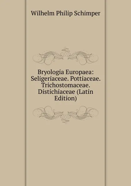 Обложка книги Bryologia Europaea: Seligeriaceae. Pottiaceae. Trichostomaceae. Distichiaceae (Latin Edition), Wilhelm Philip Schimper