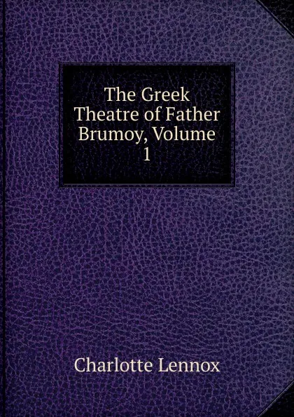 Обложка книги The Greek Theatre of Father Brumoy, Volume 1, Charlotte Lennox