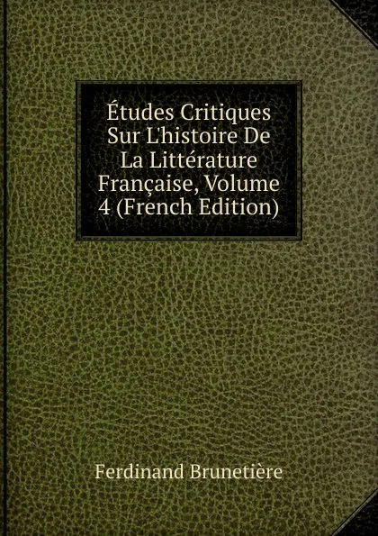 Обложка книги Etudes Critiques Sur L.histoire De La Litterature Francaise, Volume 4 (French Edition), Ferdinand Brunetière