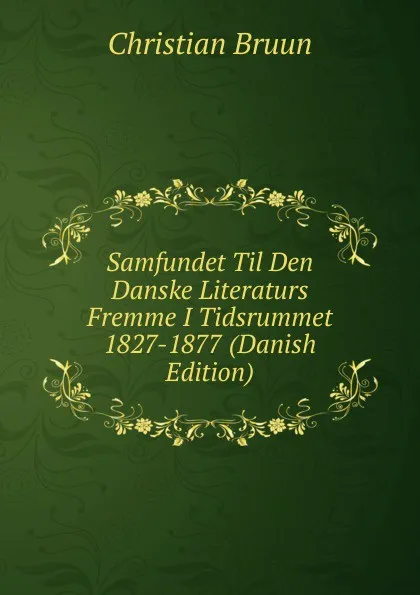 Обложка книги Samfundet Til Den Danske Literaturs Fremme I Tidsrummet 1827-1877 (Danish Edition), Christian Bruun