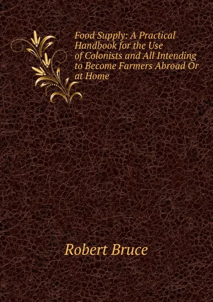 Обложка книги Food Supply: A Practical Handbook for the Use of Colonists and All Intending to Become Farmers Abroad Or at Home, Robert Bruce