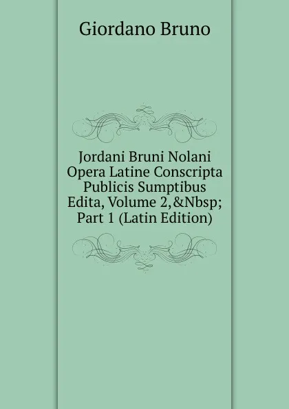 Обложка книги Jordani Bruni Nolani Opera Latine Conscripta Publicis Sumptibus Edita, Volume 2,.Nbsp;Part 1 (Latin Edition), Giordano Bruno