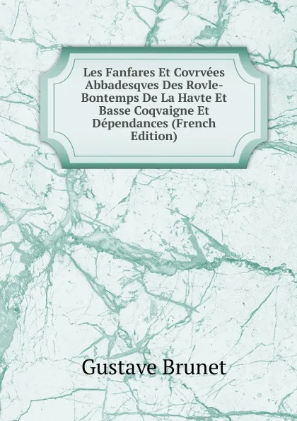 Обложка книги Les Fanfares Et Covrvees Abbadesqves Des Rovle-Bontemps De La Havte Et Basse Coqvaigne Et Dependances (French Edition), Gustave Brunet