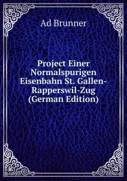 Обложка книги Project Einer Normalspurigen Eisenbahn St. Gallen-Rapperswil-Zug (German Edition), Ad Brunner