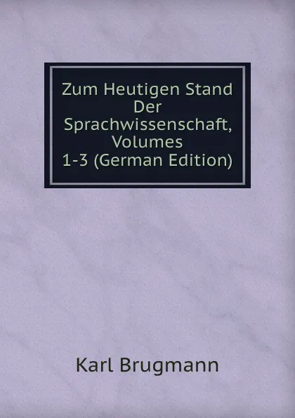 Обложка книги Zum Heutigen Stand Der Sprachwissenschaft, Volumes 1-3 (German Edition), K. Brugmann