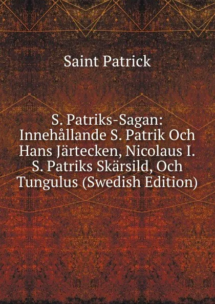 Обложка книги S. Patriks-Sagan: Innehallande S. Patrik Och Hans Jartecken, Nicolaus I.S. Patriks Skarsild, Och Tungulus (Swedish Edition), Saint Patrick