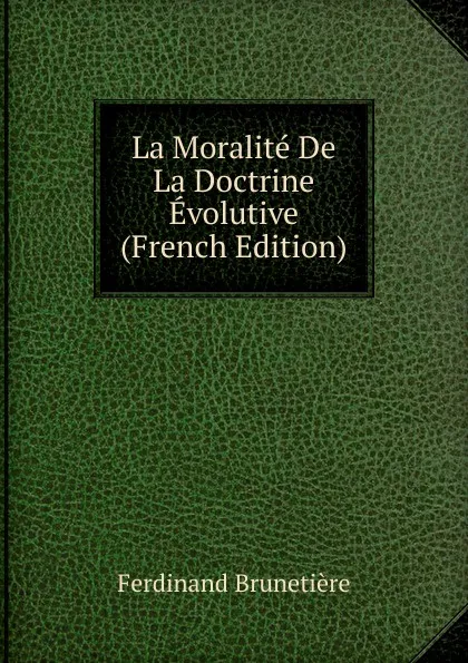 Обложка книги La Moralite De La Doctrine Evolutive (French Edition), Ferdinand Brunetière