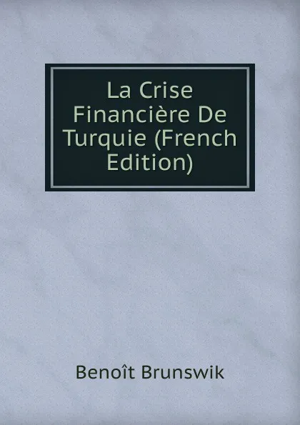 Обложка книги La Crise Financiere De Turquie (French Edition), Benoit Brunswik