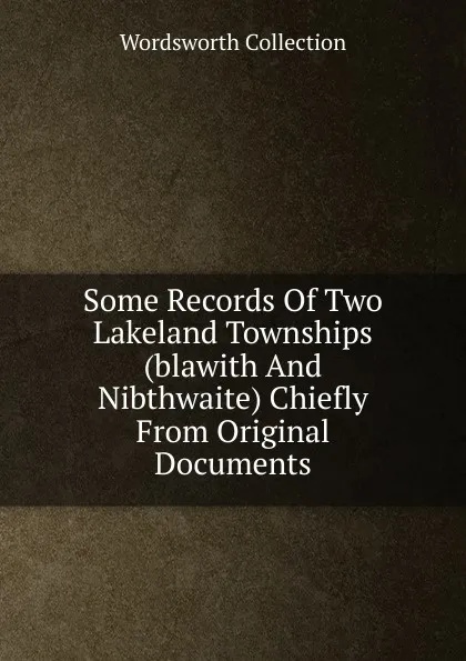 Обложка книги Some Records Of Two Lakeland Townships (blawith And Nibthwaite) Chiefly From Original Documents, Wordsworth Collection