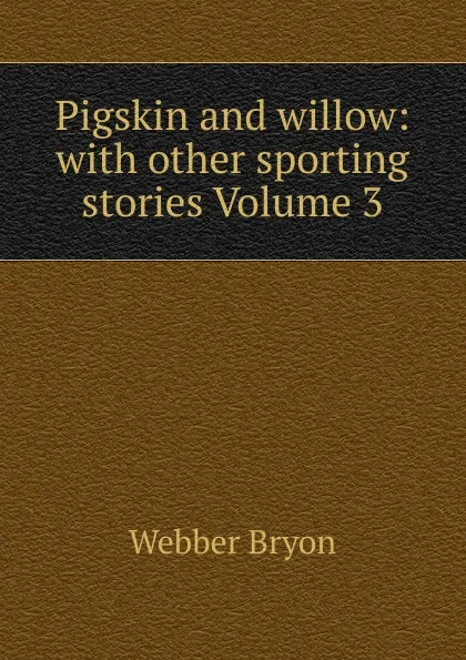 Обложка книги Pigskin and willow: with other sporting stories Volume 3, Webber Bryon