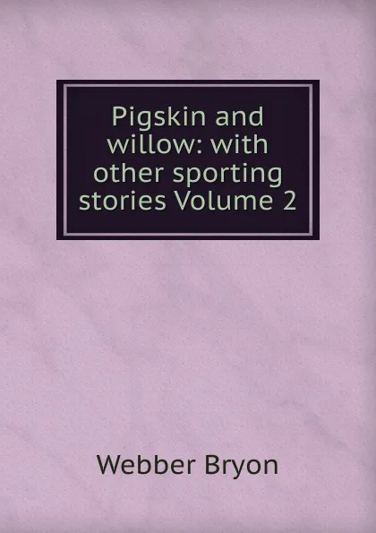 Обложка книги Pigskin and willow: with other sporting stories Volume 2, Webber Bryon