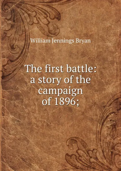 Обложка книги The first battle: a story of the campaign of 1896;, Bryan William Jennings