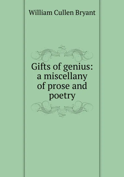 Обложка книги Gifts of genius: a miscellany of prose and poetry, Bryant William Cullen