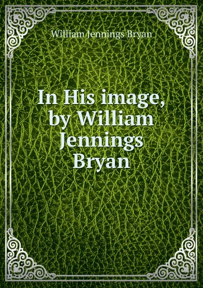 Обложка книги In His image, by William Jennings Bryan, Bryan William Jennings