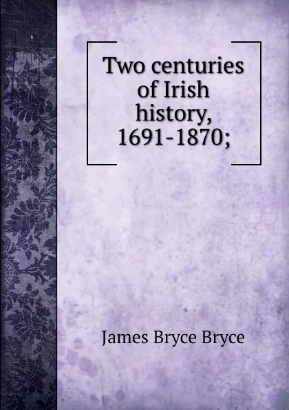Обложка книги Two centuries of Irish history, 1691-1870;, Bryce Viscount James