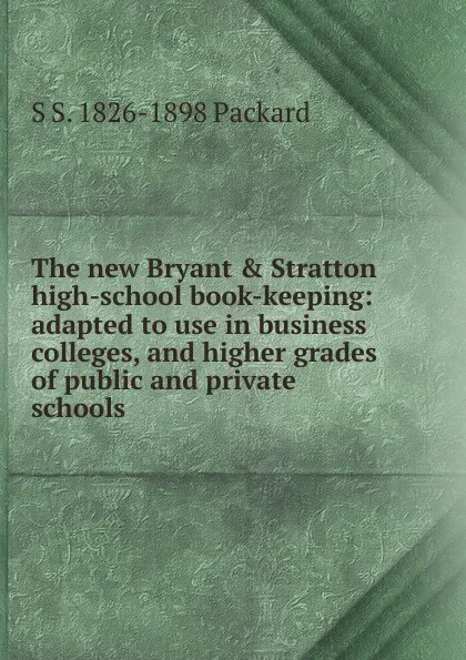 Обложка книги The new Bryant . Stratton high-school book-keeping: adapted to use in business colleges, and higher grades of public and private schools, S S. 1826-1898 Packard