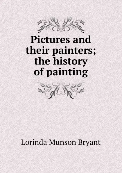 Обложка книги Pictures and their painters; the history of painting, Lorinda Munson Bryant