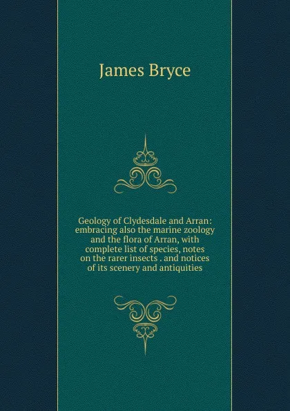 Обложка книги Geology of Clydesdale and Arran: embracing also the marine zoology and the flora of Arran, with complete list of species, notes on the rarer insects . and notices of its scenery and antiquities, Bryce James