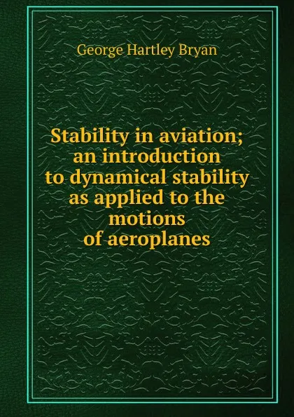 Обложка книги Stability in aviation; an introduction to dynamical stability as applied to the motions of aeroplanes, George Hartley Bryan