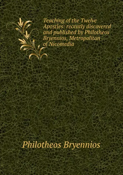 Обложка книги Teaching of the Twelve Apostles: recently discovered and published by Philotheos Bryennios, Metropolitan of Nicomedia, Philotheos Bryennios