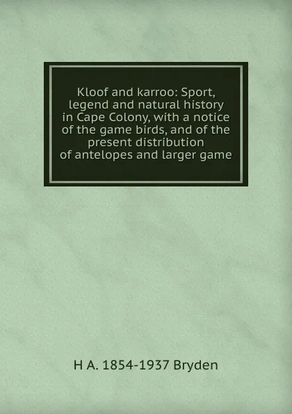 Обложка книги Kloof and karroo: Sport, legend and natural history in Cape Colony, with a notice of the game birds, and of the present distribution of antelopes and larger game, H A. 1854-1937 Bryden