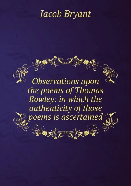 Обложка книги Observations upon the poems of Thomas Rowley: in which the authenticity of those poems is ascertained, Jacob Bryant