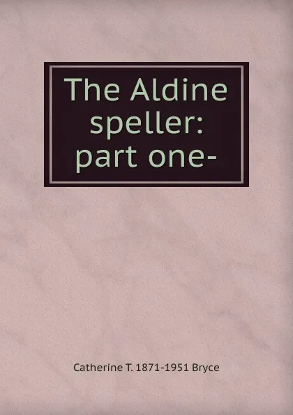 Обложка книги The Aldine speller: part one-, Catherine T. 1871-1951 Bryce