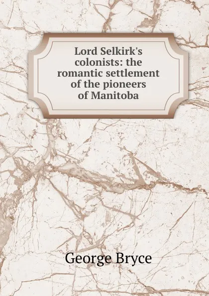 Обложка книги Lord Selkirk.s colonists: the romantic settlement of the pioneers of Manitoba, George Bryce