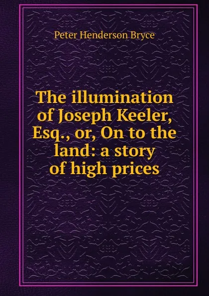 Обложка книги The illumination of Joseph Keeler, Esq., or, On to the land: a story of high prices, Peter Henderson Bryce