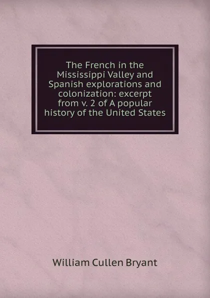 Обложка книги The French in the Mississippi Valley and Spanish explorations and colonization: excerpt from v. 2 of A popular history of the United States, Bryant William Cullen